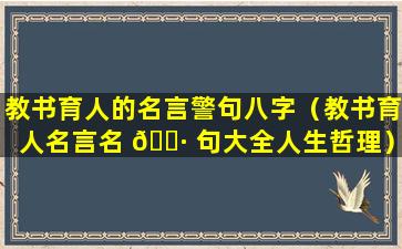 教书育人的名言警句八字（教书育人名言名 🕷 句大全人生哲理）